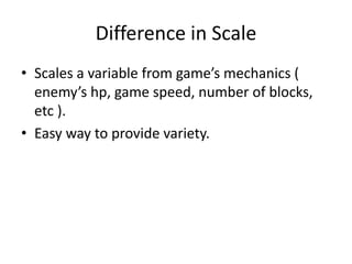 Difference in Scale
• Scales a variable from game’s mechanics (
enemy’s hp, game speed, number of blocks,
etc ).
• Easy way to provide variety.
 