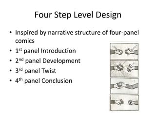 Four Step Level Design
• Used by Koichi Hayashida ( Nintendo EAD ) to
design levels in Mario 3D Land and 3D World.
• Inspired by narrative structure of four-panel
comics
• 1st panel Introduction
• 2nd panel Development
• 3rd panel Twist
• 4th panel Conclusion
 