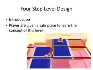Four Step Level Design
• Introduction
• Player are given a safe place to learn the
concept of this level
 