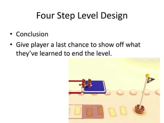 Four Step Level Design
• Conclusion
• Give player one last chance to show off what
they’ve learned to end the level.
 