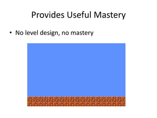 Provides Useful Mastery
• No level design, no mastery
 