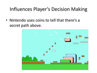 Influences Player’s Decision Making
• Nintendo uses coins to tell that there’s a
secret path above.
 