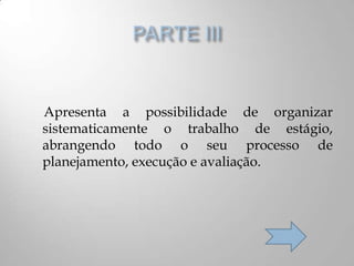 Apresenta a possibilidade de organizar
sistematicamente o trabalho de estágio,
abrangendo todo o seu processo de
planejamento, execução e avaliação.
 