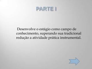 Desenvolve o estágio como campo de
conhecimento, superando sua tradicional
redução a atividade prática instrumental.
 