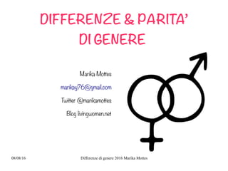 08/08/16 Differenze di genere 2016 Marika Mottes
DIFFERENZE & PARITA’
DI GENERE
Marika Mottes
marikey76@gmail.com
Twitter @marikamottes
Blog livingwomen.net
 
