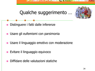 34
Qualche suggerimento …
 Distinguere i fatti dalle inferenze
 Usare gli eufemismi con parsimonia
 Usare il linguaggio emotivo con moderazione
 Evitare il linguaggio equivoco
 Diffidare delle valutazioni statiche
 