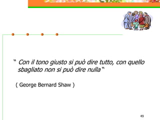 49
“ Con il tono giusto si può dire tutto, con quello
sbagliato non si può dire nulla “
( George Bernard Shaw )
 