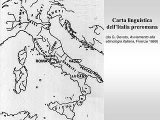 Carta linguistica
dell’Italia preromana
(da G. Devoto, Avviamento alla
etimologia italiana, Firenze 1968)