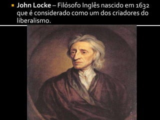  John Locke – Filósofo Inglês nascido em 1632
que é considerado como um dos criadores do
liberalismo.
 