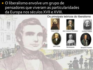  O liberalismo envolve um grupo de
pensadores que viveram as particularidades
da Europa nos séculos XVII e XVIII.
 