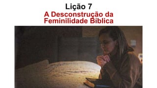 Lição 7
A Desconstrução da
Feminilidade Bíblica
Igreja
 