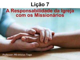 Lição 7
Igreja
A Responsabilidade da Igreja
com os Missionários
Professor: PB vinicius Tiago
 