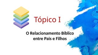 O Relacionamento Bíblico
entre Pais e Filhos
Tópico I
 
