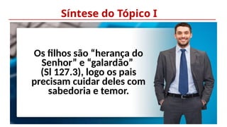 Síntese do Tópico I
Os filhos são “herança do
Senhor” e “galardão”
(Sl 127.3), logo os pais
precisam cuidar deles com
sabedoria e temor.
 