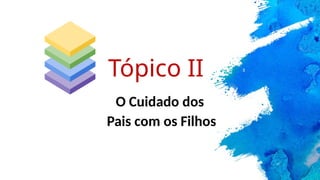 O Cuidado dos
Pais com os Filhos
Tópico II
 
