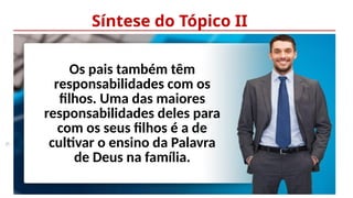 25
Síntese do Tópico II
Os pais também têm
responsabilidades com os
filhos. Uma das maiores
responsabilidades deles para
com os seus filhos é a de
cultivar o ensino da Palavra
de Deus na família.
 