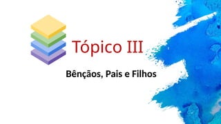 Bênçãos, Pais e Filhos
Tópico III
 