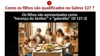 Como os filhos são qualificados no Salmo 127 ?
❶
Os filhos são apresentados como
“herança do Senhor” e “galardão” (Sl 127.3)
 