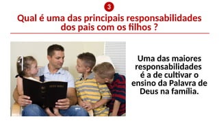 Qual é uma das principais responsabilidades
dos pais com os filhos ?
❸
Não Matarás
Uma das maiores
responsabilidades
é a de cultivar o
ensino da Palavra de
Deus na família.
 