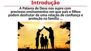 A Palavra de Deus nos supre com
preciosos ensinamentos em que pais e filhos
podem desfrutar de uma relação de confiança e
proteção na família ...
Introdução
 