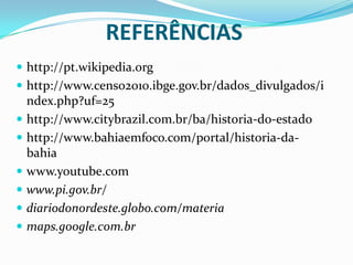 REFERÊNCIAShttp://pt.wikipedia.orghttp://www.censo2010.ibge.gov.br/dados_divulgados/index.php?uf=25http://www.citybrazil.com.br/ba/historia-do-estadohttp://www.bahiaemfoco.com/portal/historia-da-bahiawww.youtube.comwww.pi.gov.br/diariodonordeste.globo.com/materiamaps.google.com.br