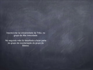 Inscrevi-me na Universidade da Tribo, no
grupo de Alta Velocidade.
No segundo mês fui desafiada a fazer parte
do grupo de coordenação do grupo do
Básico.
 