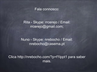 Fala connosco:
Rita - Skype: rrcerejo / Email:
rrcerejo@gmail.com;
Nuno - Skype: nrebocho / Email:
nrebocho@casema.pt
Clica http://nrebocho.com/?p=f1lppt1 para saber
mais.
 