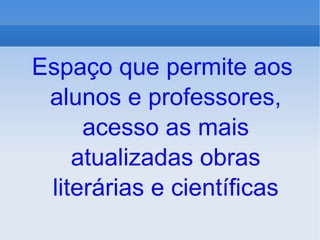 Espaço que permite aos alunos e professores, acesso as mais atualizadas obras literárias e científicas 