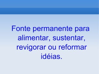 Fonte permanente para alimentar, sustentar, revigorar ou reformar idéias. 