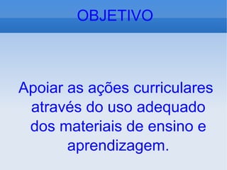 Apoiar as ações curriculares através do uso adequado dos materiais de ensino e aprendizagem. OBJETIVO 