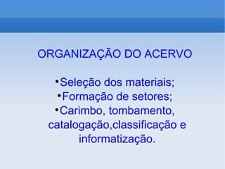 ORGANIZAÇÃO DO ACERVO Seleção dos materiais; Formação de setores; Carimbo, tombamento, catalogação,classificação e informatização. 