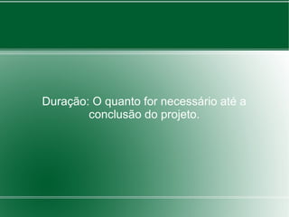 Duração: O quanto for necessário até a
        conclusão do projeto.
 