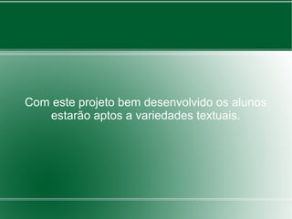 Com este projeto bem desenvolvido os alunos
   estarão aptos a variedades textuais.
 