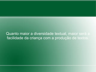 Quanto maior a diversidade textual, maior será a
facilidade da criança com a produção de textos.
 
