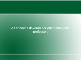 As crianças deverão ser orientadas pelo
              professor.
 