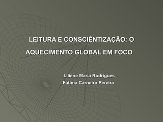 LEITURA E CONSCIÊNTIZAÇÃO: O AQUECIMENTO GLOBAL EM FOCO             Liliene Maria Rodrigues            Fátima Carneiro Pereira 
