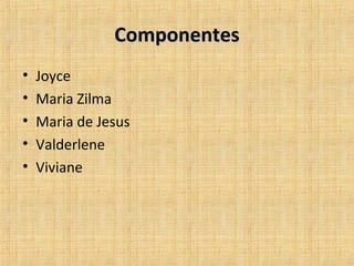 Componentes
•   Joyce
•   Maria Zilma
•   Maria de Jesus
•   Valderlene
•   Viviane
 