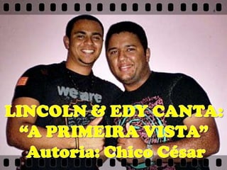 LINCOLN & EDY CANTA: “A PRIMEIRA VISTA”  Autoria: Chico César 