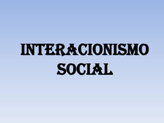 INTERACIONISMO
    SOCIAL
 