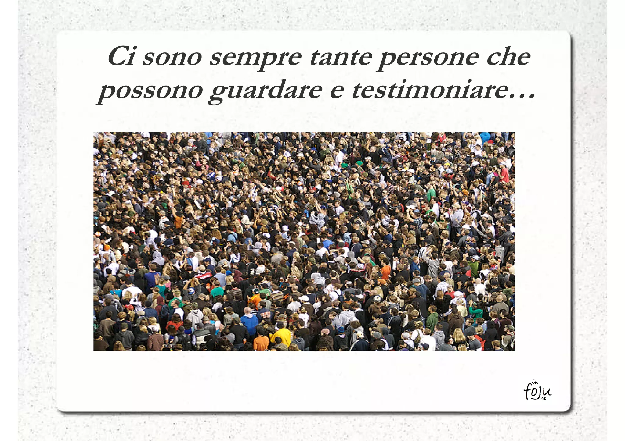Ci sono sempre tante persone che
possono guardare e testimoniare…
 