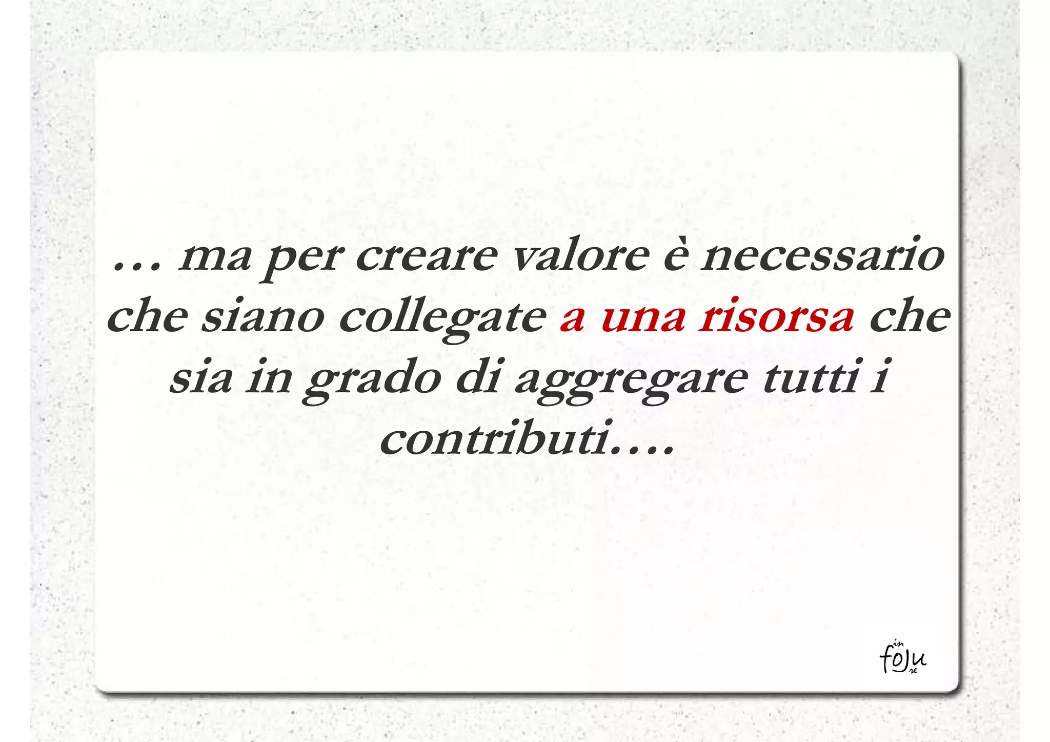 … ma per creare valore è necessario
che siano collegate a una risorsa che
  sia in grado di aggregare tutti i
            contributi….
 