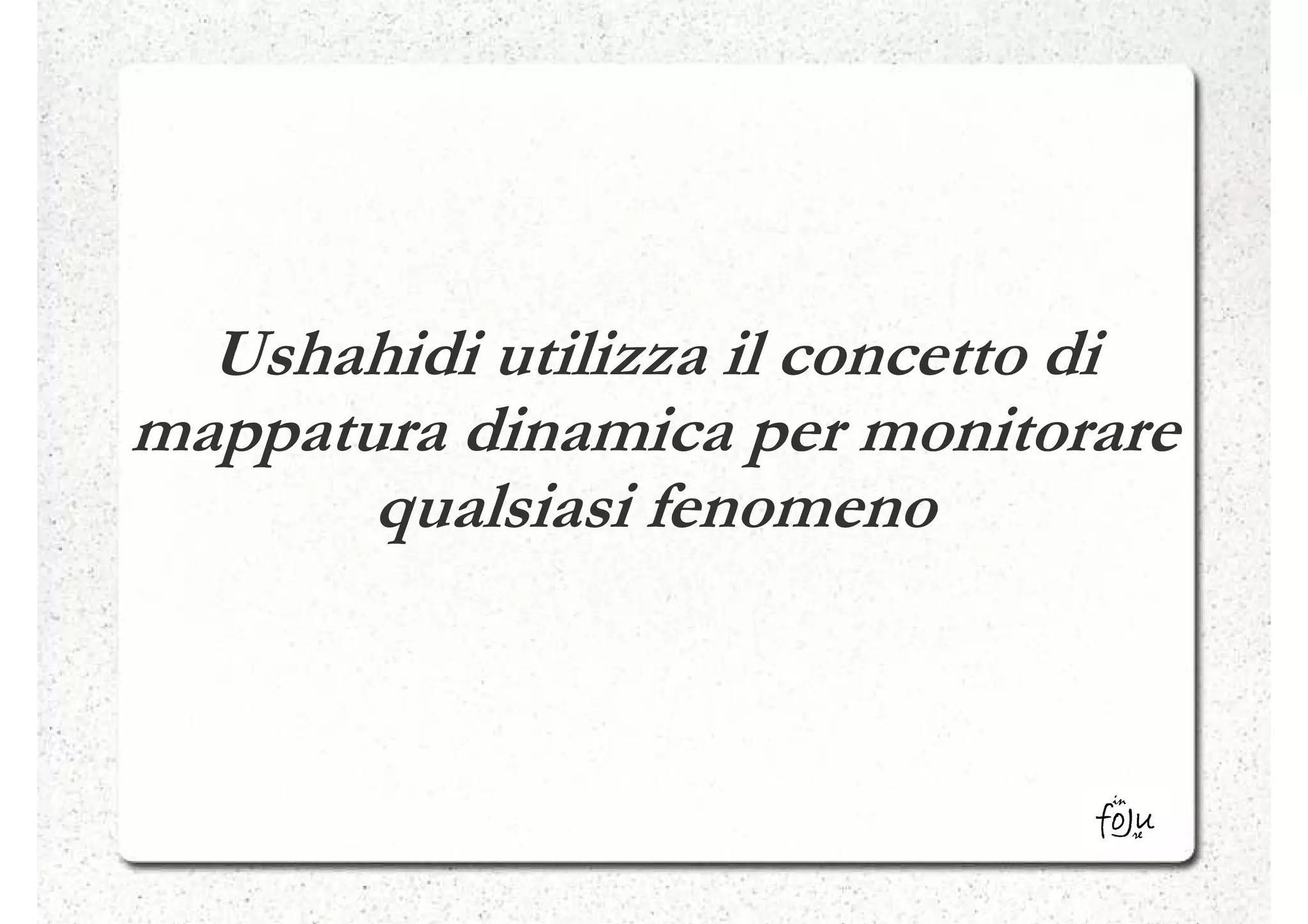 Ushahidi utilizza il concetto di
mappatura dinamica per monitorare
       qualsiasi fenomeno
 