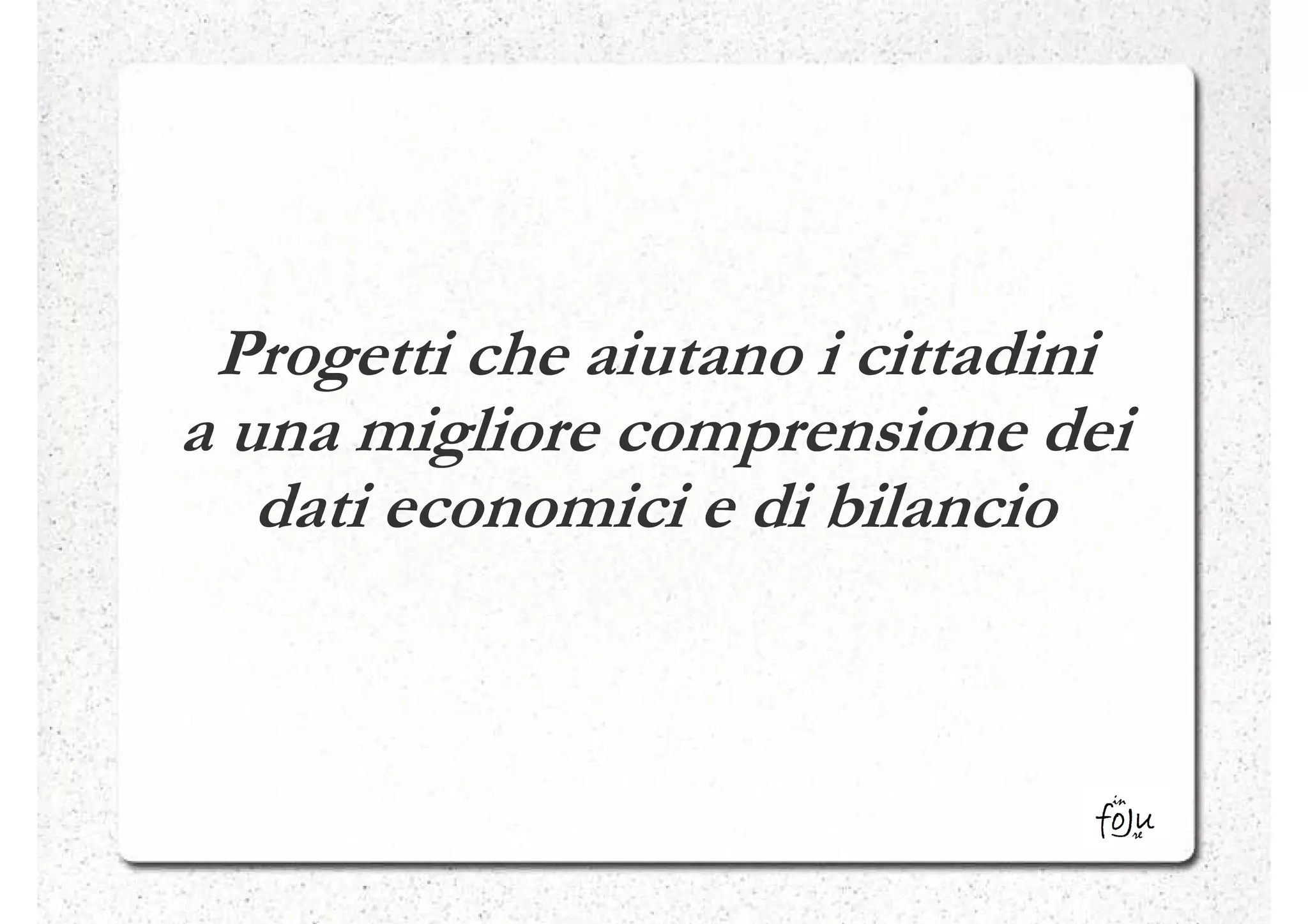Progetti che aiutano i cittadini
a una migliore comprensione dei
   dati economici e di bilancio
 