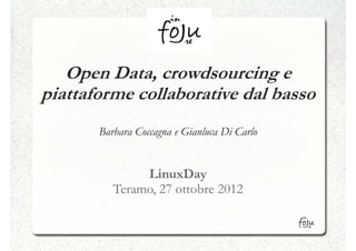 Open Data, crowdsourcing e
piattaforme collaborative dal basso
       Barbara Coccagna e Gianluca Di Carlo


               LinuxDay
          Teramo, 27 ottobre 2012
 