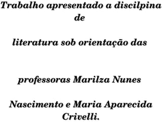 Trabalho apresentado a discilpina de  literatura sob orientação das  professoras Marilza Nunes  Nascimento e Maria Aparecida Crivelli. 