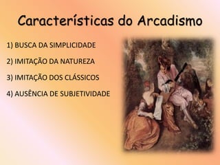 Características do Arcadismo
1) BUSCA DA SIMPLICIDADE

2) IMITAÇÃO DA NATUREZA

3) IMITAÇÃO DOS CLÁSSICOS

4) AUSÊNCIA DE SUBJETIVIDADE
 