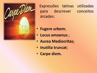 Expressões latinas utilizadas
    para descrever conceitos
    árcades:

•   Fugere urbem;
•   Locus amoenus ;
•   Aurea Mediocritas;
•   Inutilia truncat;
•   Carpe diem.
 