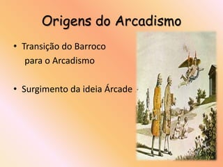 Origens do Arcadismo
• Transição do Barroco
   para o Arcadismo

• Surgimento da ideia Árcade
 