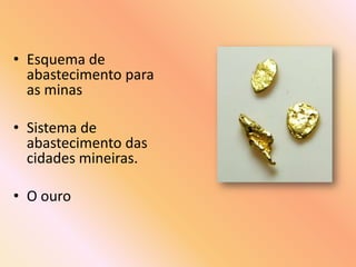 • Esquema de
  abastecimento para
  as minas

• Sistema de
  abastecimento das
  cidades mineiras.

• O ouro
 