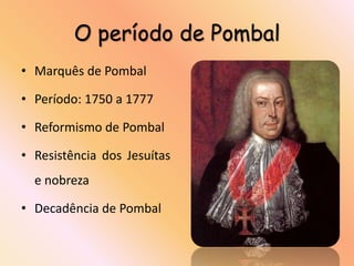 O período de Pombal
• Marquês de Pombal

• Período: 1750 a 1777

• Reformismo de Pombal

• Resistência dos Jesuítas
  e nobreza

• Decadência de Pombal
 